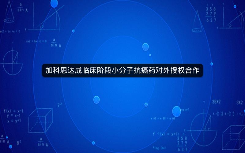加科思达成临床阶段小分子抗癌药对外授权合作