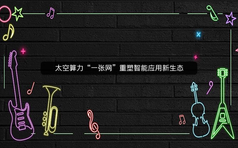 太空算力“一张网”重塑智能应用新生态