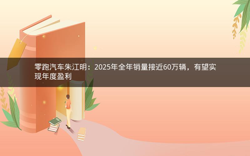 零跑汽车朱江明：2025年全年销量接近60万辆，有望实现年度盈利