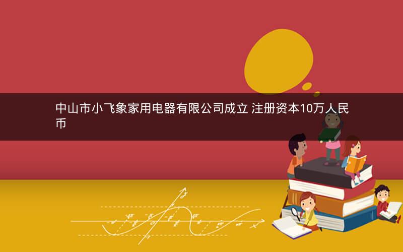 中山市小飞象家用电器有限公司成立 注册资本10万人民币