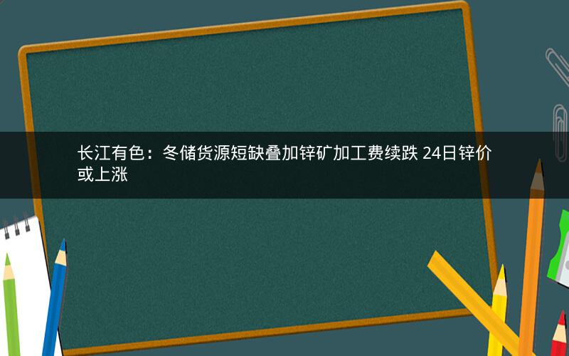 长江有色：冬储货源短缺叠加锌矿加工费续跌 24日锌价或上涨