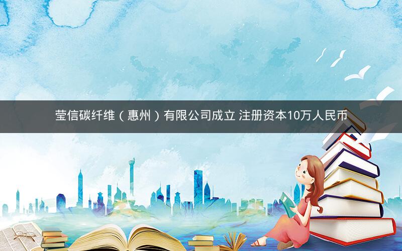 莹信碳纤维（惠州）有限公司成立 注册资本10万人民币