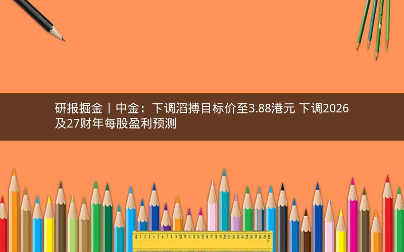 研报掘金丨中金：下调滔搏目标价至3.88港元 下调2026及27财年每股盈利预测