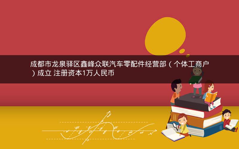 成都市龙泉驿区鑫峰众联汽车零配件经营部（个体工商户）成立 注册资本1万人民币