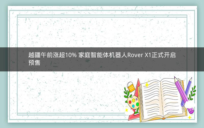 越疆午前涨超10% 家庭智能体机器人Rover X1正式开启预售