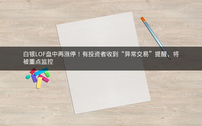白银LOF盘中再涨停！有投资者收到“异常交易”提醒，将被重点监控