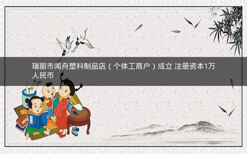 瑞丽市闻舟塑料制品店（个体工商户）成立 注册资本1万人民币