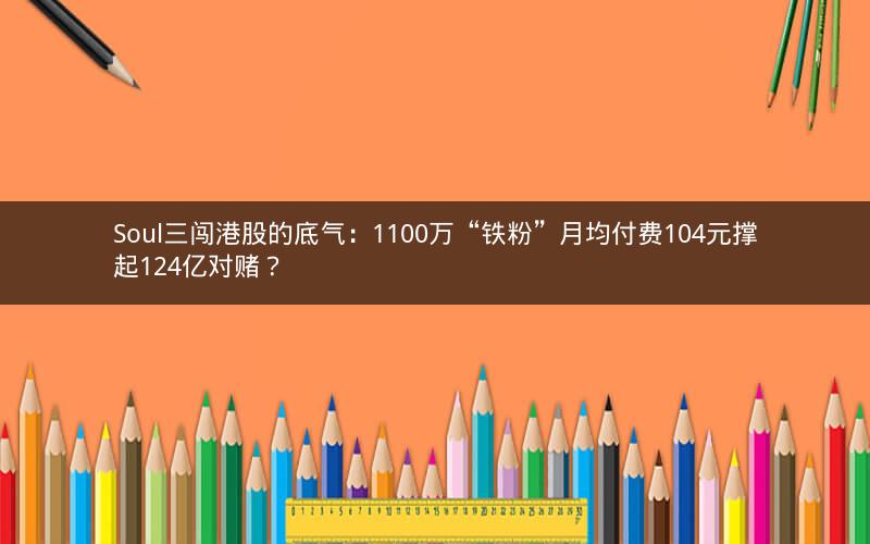 Soul三闯港股的底气：1100万“铁粉”月均付费104元撑起124亿对赌？