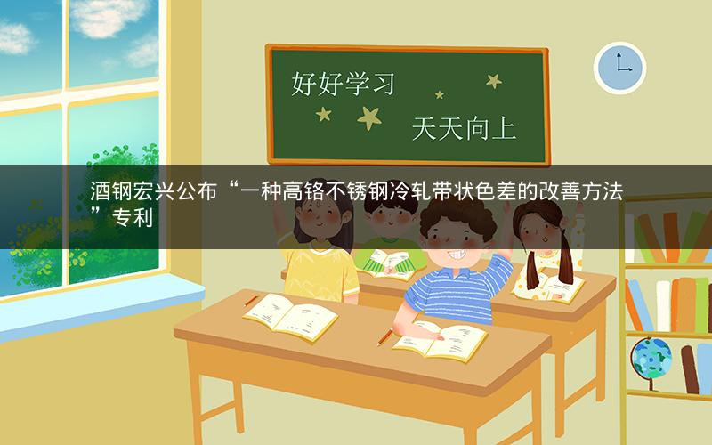 酒钢宏兴公布“一种高铬不锈钢冷轧带状色差的改善方法”专利