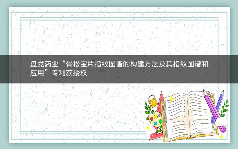 盘龙药业“骨松宝片指纹图谱的构建方法及其指纹图谱和应用”专利获授权