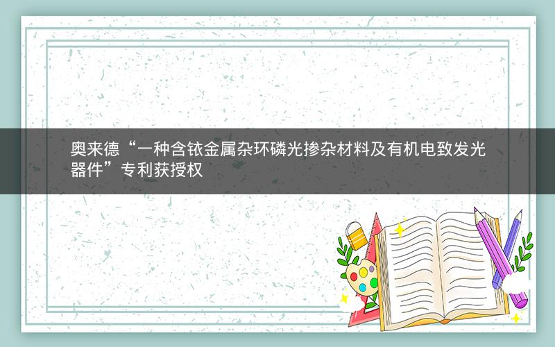 奥来德“一种含铱金属杂环磷光掺杂材料及有机电致发光器件”专利获授权