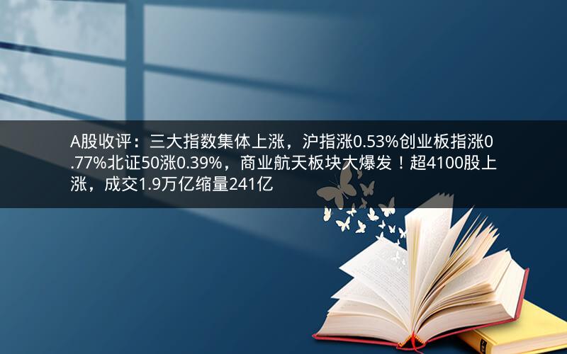 A股收评：三大指数集体上涨，沪指涨0.53%创业板指涨0.77%北证50涨0.39%，商业航天板块大爆发！超4100股上涨，成交1.9万亿缩量241亿