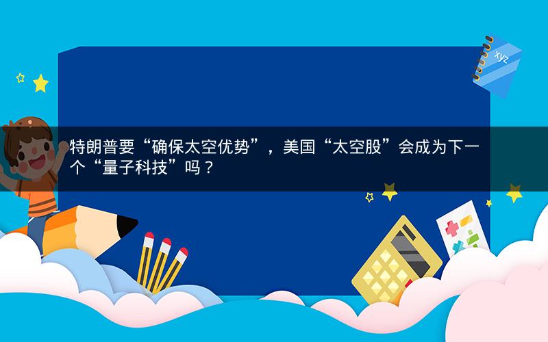 特朗普要“确保太空优势”，美国“太空股”会成为下一个“量子科技”吗？
