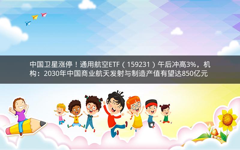 中国卫星涨停！通用航空ETF（159231）午后冲高3%，机构：2030年中国商业航天发射与制造产值有望达850亿元