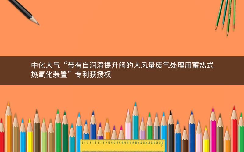 中化大气“带有自润滑提升阀的大风量废气处理用蓄热式热氧化装置”专利获授权