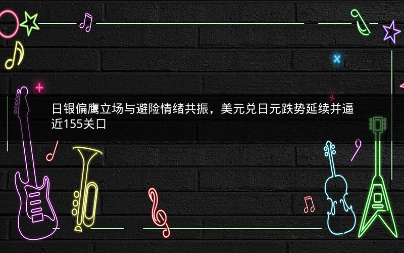 日银偏鹰立场与避险情绪共振，美元兑日元跌势延续并逼近155关口