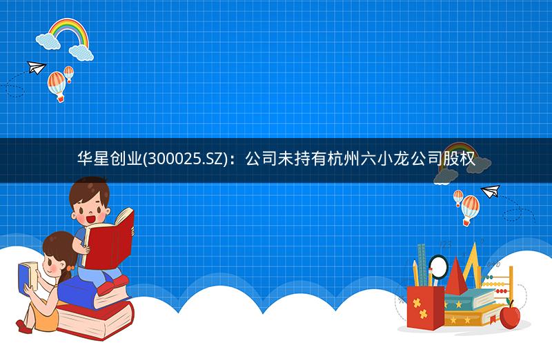 华星创业(300025.SZ)：公司未持有杭州六小龙公司股权