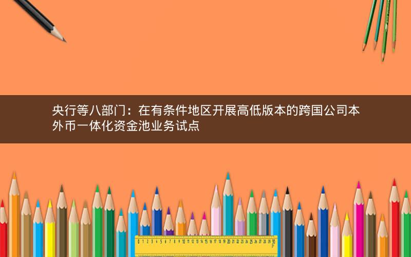 央行等八部门：在有条件地区开展高低版本的跨国公司本外币一体化资金池业务试点