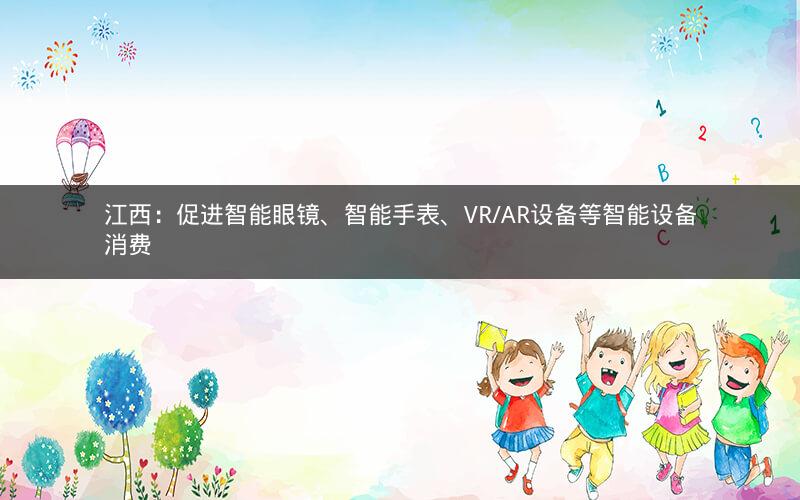 江西：促进智能眼镜、智能手表、VR/AR设备等智能设备消费