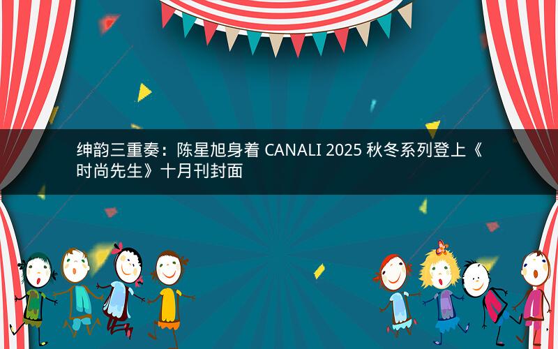 绅韵三重奏：陈星旭身着 CANALI 2025 秋冬系列登上《时尚先生》十月刊封面