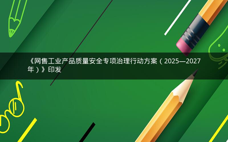 《网售工业产品质量安全专项治理行动方案(2025―2027年)》印发 《网售工业产品质量安全专项治理行动方案(2025―2027年)》印发