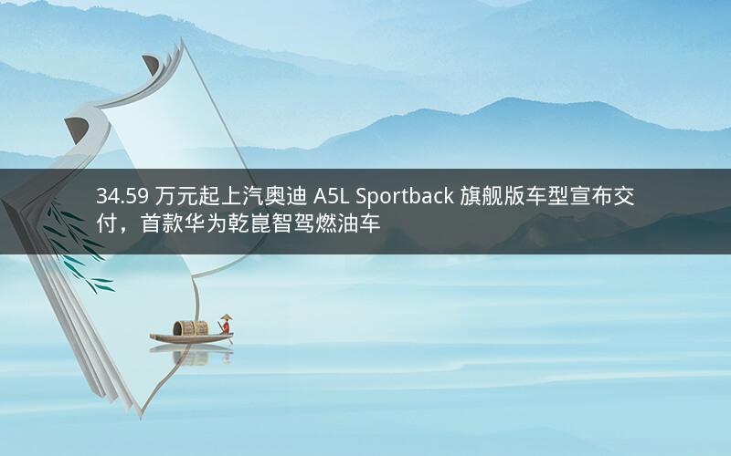 34.59 万元起上汽奥迪 A5L Sportback 旗舰版车型宣布交付，首款华为乾崑智驾燃油车