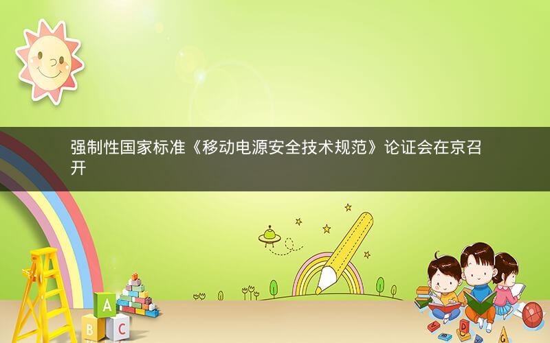 强制性国家标准《移动电源安全技术规范》论证会在京召开