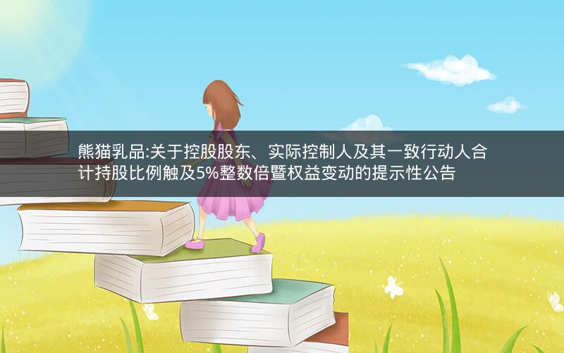 熊猫乳品:关于控股股东、实际控制人及其一致行动人合计持股比例触及5%整数倍暨权益变动的提示性公告