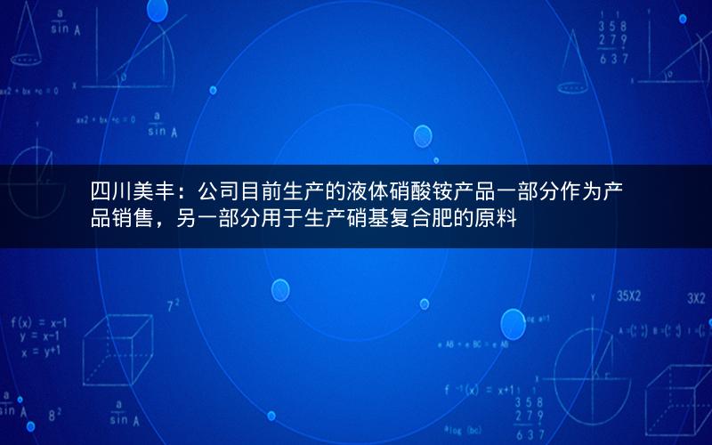四川美丰：公司目前生产的液体硝酸铵产品一部分作为产品销售，另一部分用于生产硝基复合肥的原料