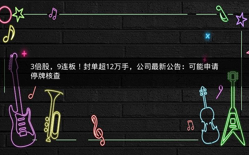 3倍股，9连板！封单超12万手，公司最新公告：可能申请停牌核查