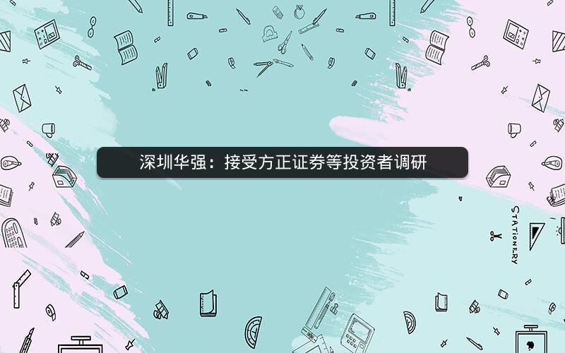 深圳华强：接受方正证券等投资者调研