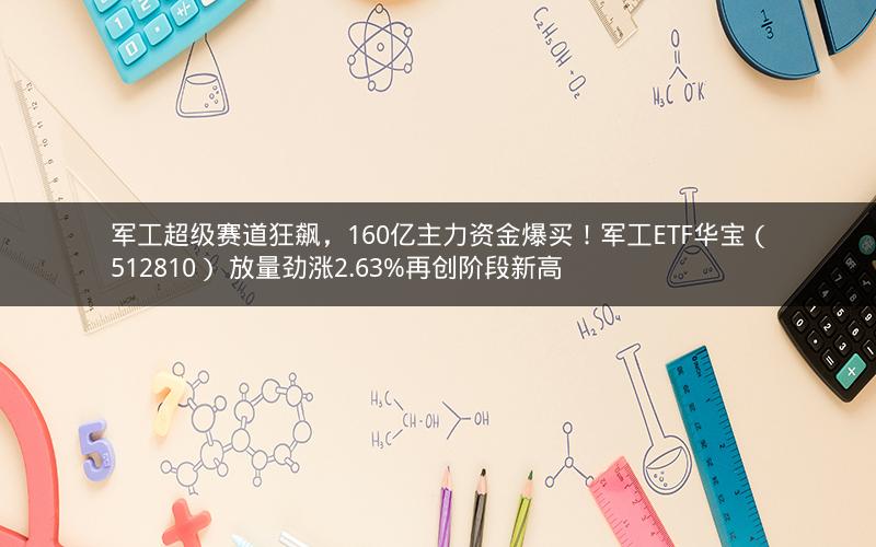军工超级赛道狂飙，160亿主力资金爆买！军工ETF华宝（512810） 放量劲涨2.63%再创阶段新高