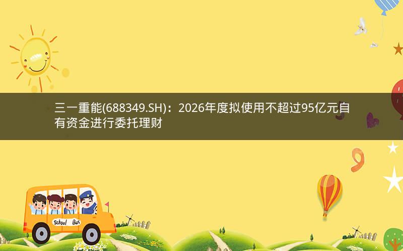 三一重能(688349.SH)：2026年度拟使用不超过95亿元自有资金进行委托理财