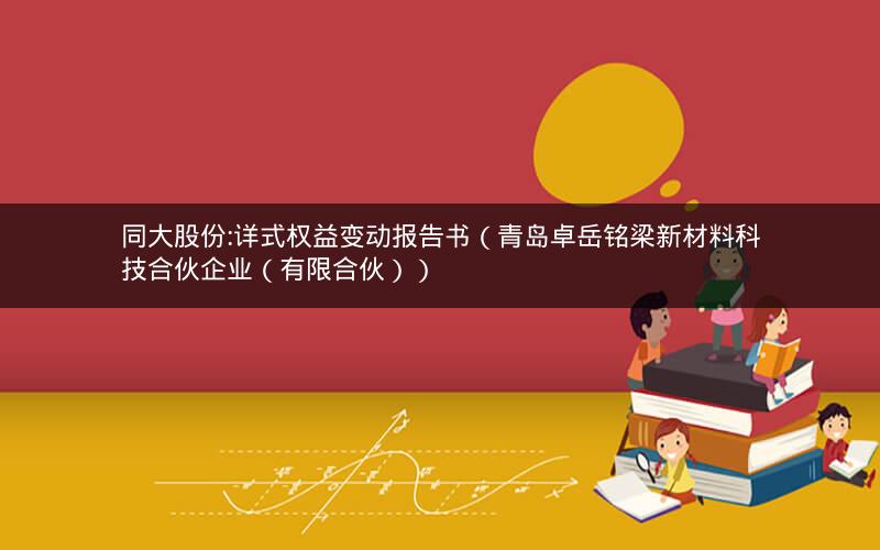 同大股份:详式权益变动报告书（青岛卓岳铭梁新材料科技合伙企业（有限合伙））