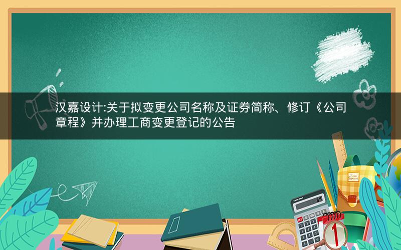 汉嘉设计:关于拟变更公司名称及证券简称、修订《公司章程》并办理工商变更登记的公告