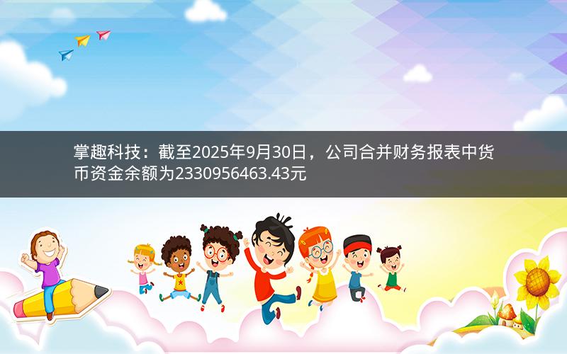 掌趣科技：截至2025年9月30日，公司合并财务报表中货币资金余额为2330956463.43元