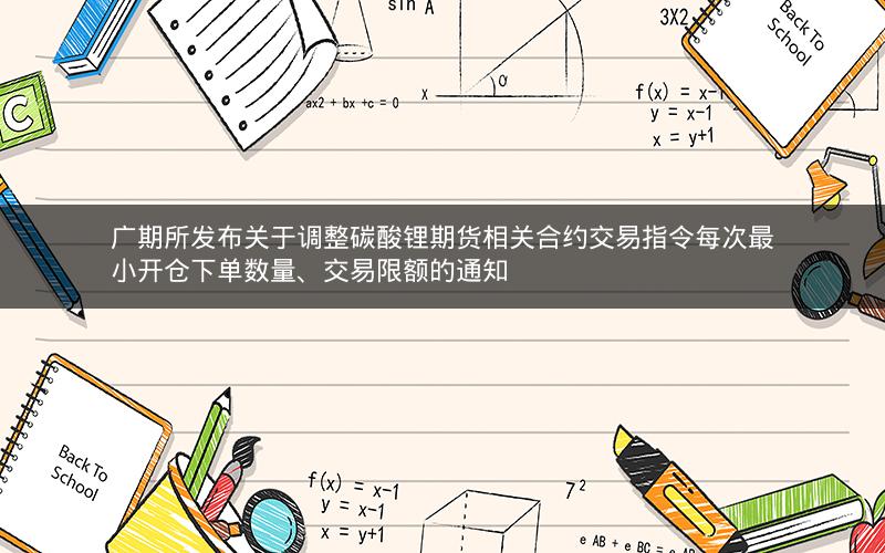 广期所发布关于调整碳酸锂期货相关合约交易指令每次最小开仓下单数量、交易限额的通知