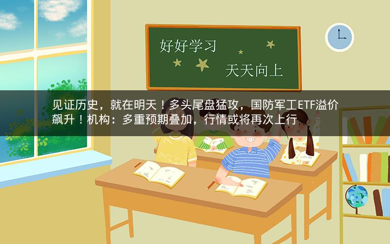 见证历史，就在明天！多头尾盘猛攻，国防军工ETF溢价飙升！机构：多重预期叠加，行情或将再次上行
