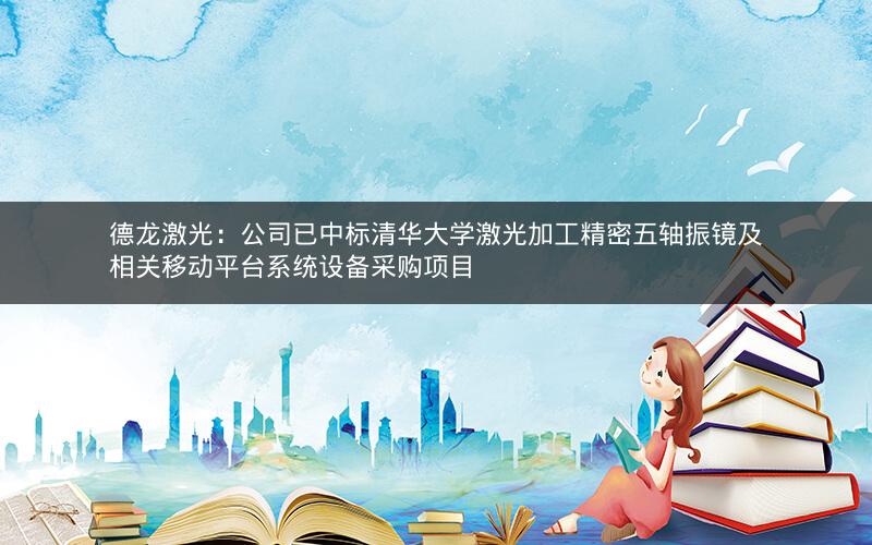 德龙激光：公司已中标清华大学激光加工精密五轴振镜及相关移动平台系统设备采购项目