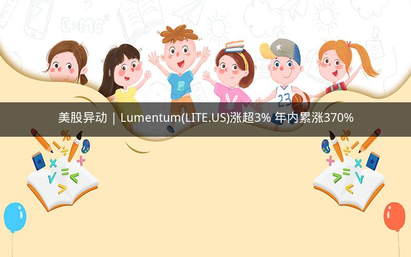 美股异动 | Lumentum(LITE.US)涨超3% 年内累涨370%