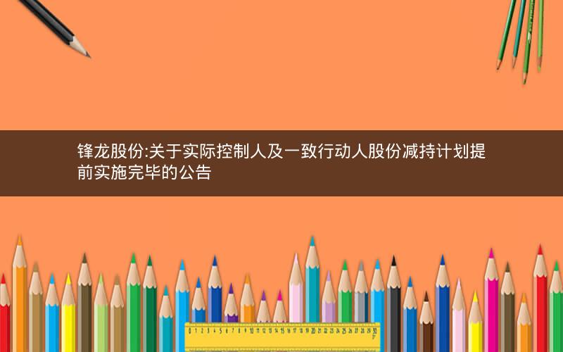 锋龙股份:关于实际控制人及一致行动人股份减持计划提前实施完毕的公告