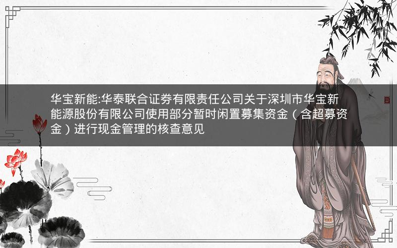 华宝新能:华泰联合证券有限责任公司关于深圳市华宝新能源股份有限公司使用部分暂时闲置募集资金（含超募资金）进行现金管理的核查意见