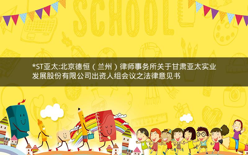 *ST亚太:北京德恒（兰州）律师事务所关于甘肃亚太实业发展股份有限公司出资人组会议之法律意见书