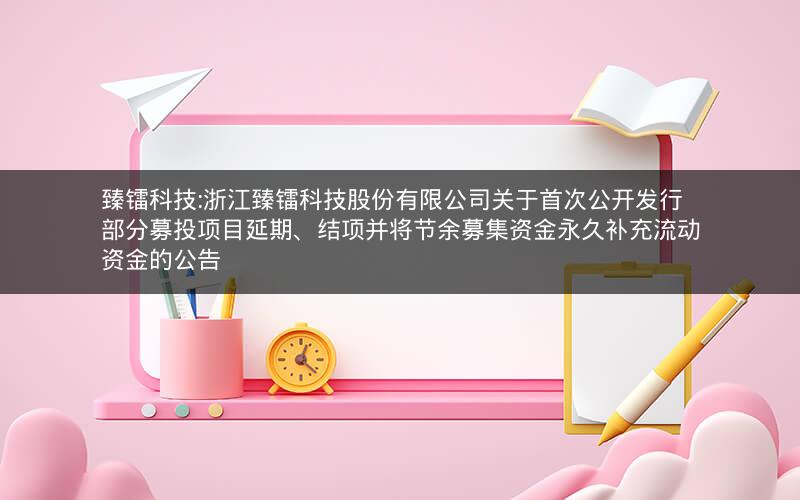 臻镭科技:浙江臻镭科技股份有限公司关于首次公开发行部分募投项目延期、结项并将节余募集资金永久补充流动资金的公告