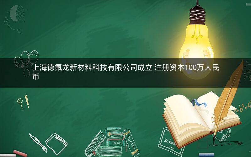 上海德氟龙新材料科技有限公司成立 注册资本100万人民币