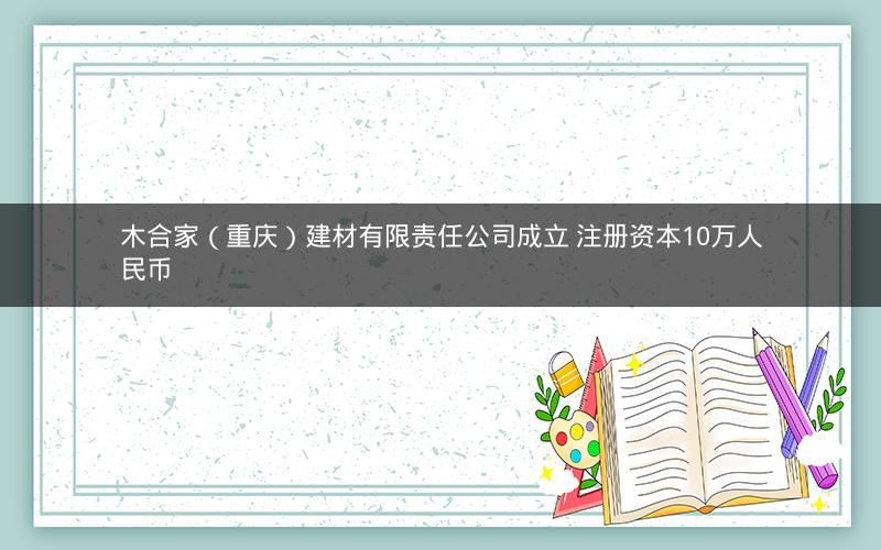 木合家（重庆）建材有限责任公司成立 注册资本10万人民币