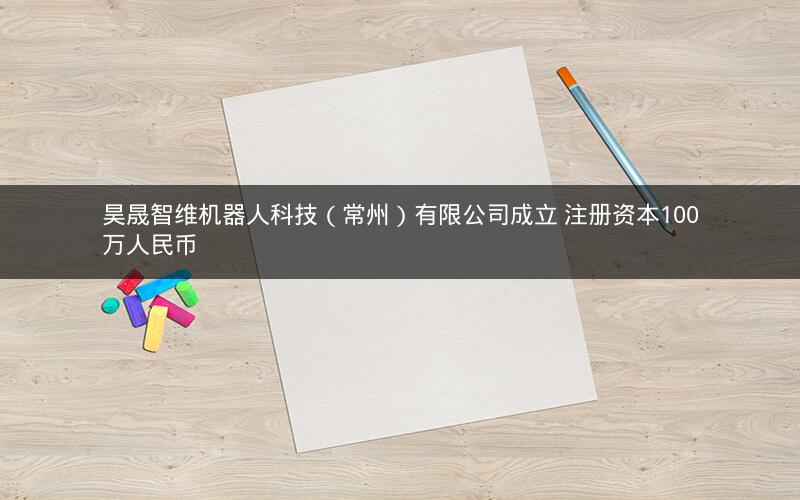昊晟智维机器人科技（常州）有限公司成立 注册资本100万人民币