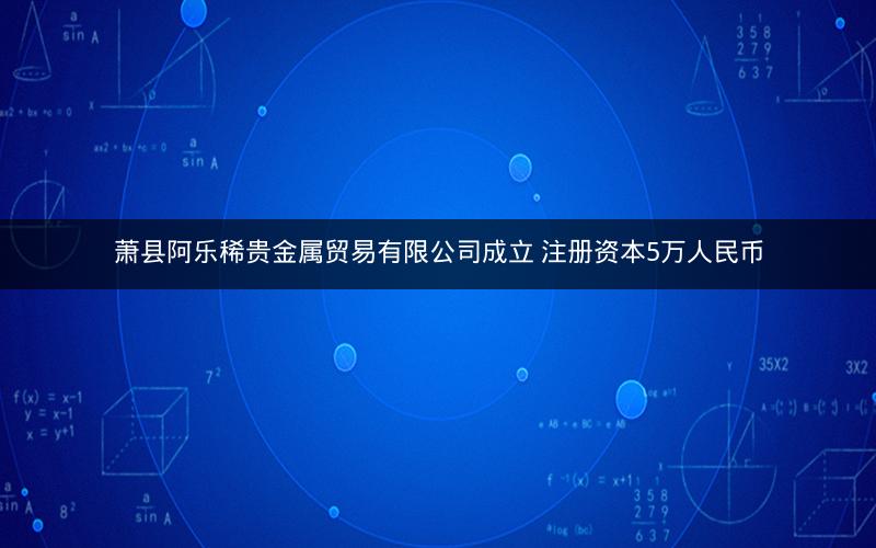萧县阿乐稀贵金属贸易有限公司成立 注册资本5万人民币