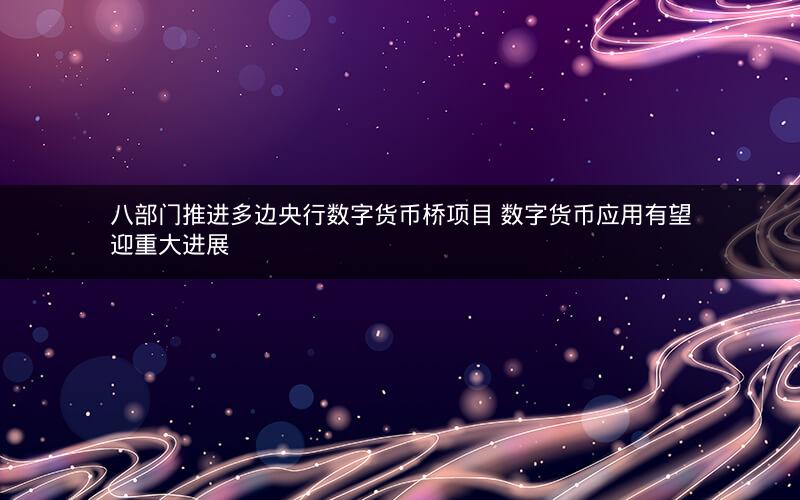八部门推进多边央行数字货币桥项目 数字货币应用有望迎重大进展