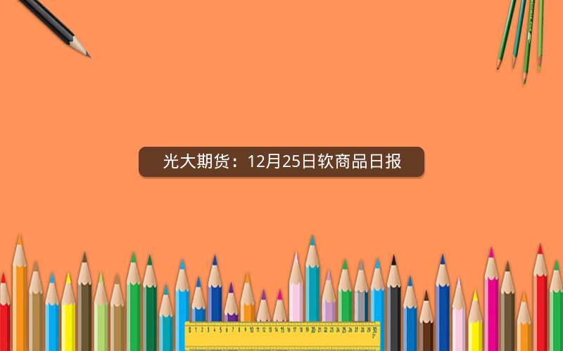 光大期货：12月25日软商品日报